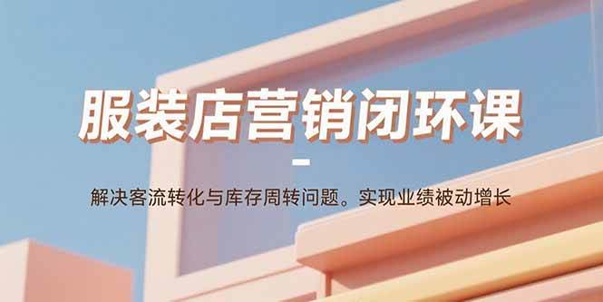 （15906期）服装店营销闭环课：解决客流转化与库存周转问题。实现业绩被动增长-共项网