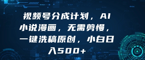 视频号分成计划，AI小说漫画，无需剪慢，一键洗稿原创，小白日入多张-共项网