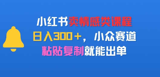 小红书卖情感类课程，日入3张+，小众赛道，粘贴复制就能出单-共项网
