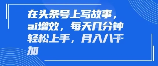 在头条号上写故事，ai增效，每天几分钟轻松上手，月入8k-共项网