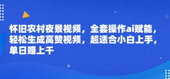 怀旧农村夜景视频，全套操作ai赋能，轻松生成高赞视频，超适合小白上手，单日收益几张-共项网