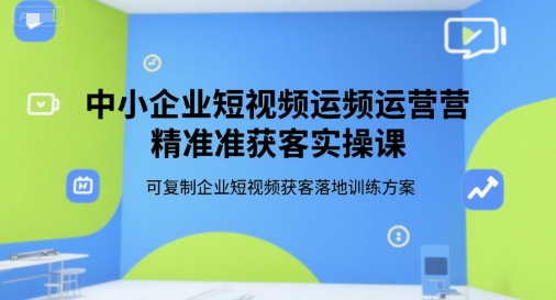 中小企业短视频运营精准获客实操课，可复制企业短视频获客落地训练方案-共项网