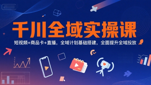 千川全域实操课，短视频+商品卡+直播，全域计划基础搭建，全面提升全域投放-共项网