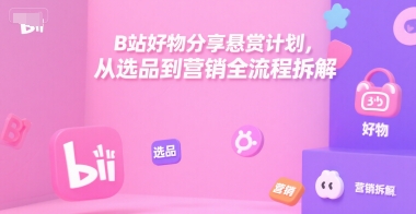 B站好物分享悬赏计划，从选品到营销全流程拆解-共项网