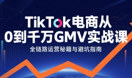 TikTok电商从0到千万GMV实战课，从0到1拆解实战秘籍-共项网