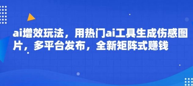 ai增效玩法，用热门ai工具生成伤感图片，多平台发布，全新矩阵式挣钱-共项网