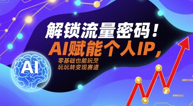 解锁流量密码！AI赋能个人IP，零基础也能玩转变现赛道-共项网