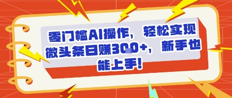 零门槛AI操作，轻松实现微头条日入3张+，新手也能上手!-共项网