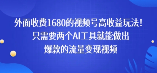 外面收费1680的视频号高收益玩法！只需要两个AI工具就能做出爆款的流量变现视频-共项网