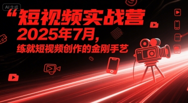 短视频实战营2025年7月，练就短视频创作的金刚手艺-共项网