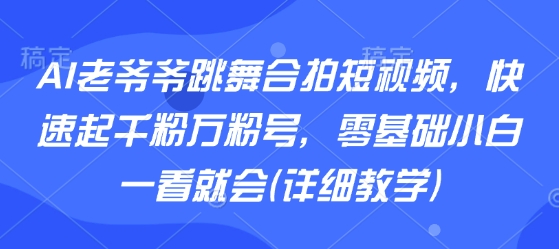 AI老爷爷跳舞合拍短视频，快速起千粉万粉号，零基础小白一看就会(详细教学)-共项网