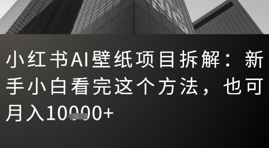 小红书AI壁纸项目拆解：新手小白看完这个方法，也可月入1w+-共项网