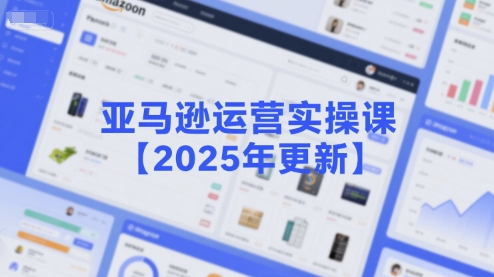 亚马逊运营实操课【2025年更新】主要内容包括亚马逊选品策略解析，选品重点方法、新品口诀必学等-共项网