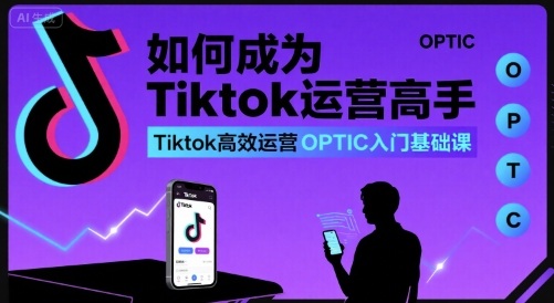 如何成为Tiktok运营高手，Tiktok高效运营OPTIC入门基础课-共项网