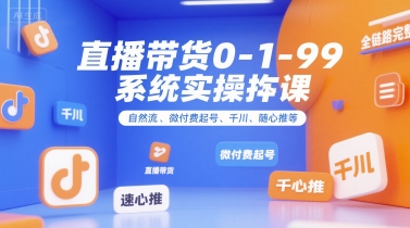 直播带货0~1~99系统实操课，自然流、微付费起号、千川、随心推等，直播带货全链路完整逻辑-共项网