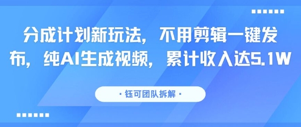 分成计划新玩法，不用剪辑一键发布，纯AI生成视频，累计收入达5.1W-共项网